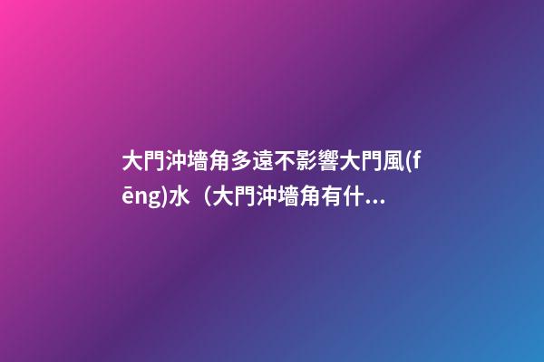 大門沖墻角多遠不影響大門風(fēng)水（大門沖墻角有什么不好?）
