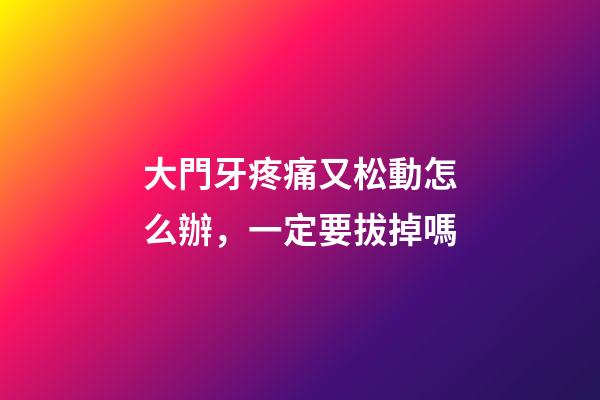 大門牙疼痛又松動怎么辦，一定要拔掉嗎-第1張-觀點-玄機派