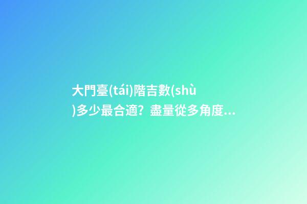大門臺(tái)階吉數(shù)多少最合適？盡量從多角度進(jìn)行分析