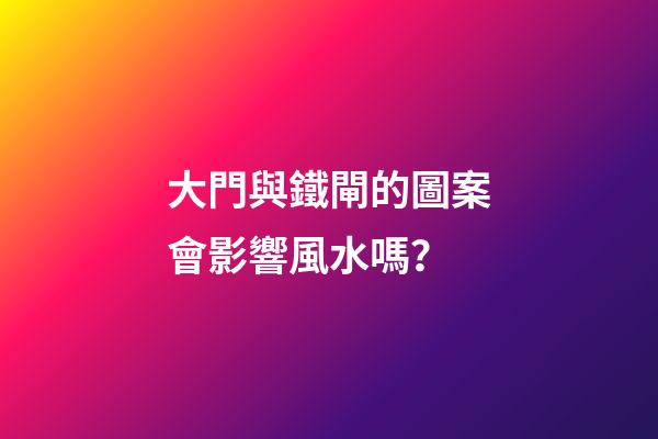 大門與鐵閘的圖案會影響風水嗎？