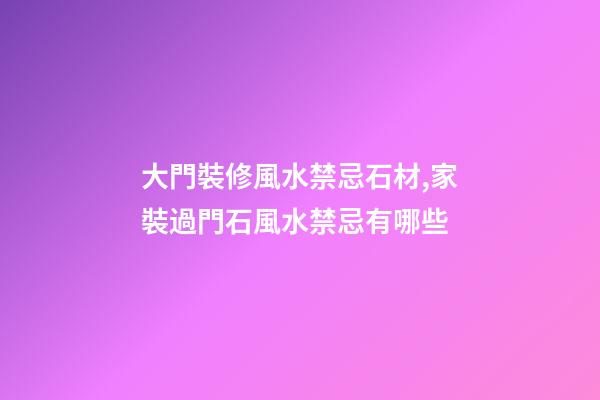 大門裝修風水禁忌石材,家裝過門石風水禁忌有哪些
