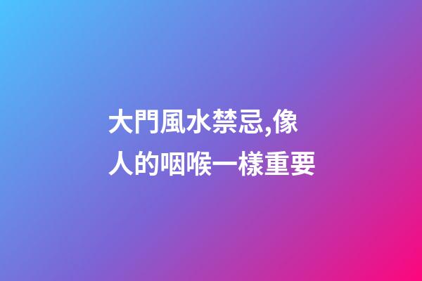 大門風水禁忌,像人的咽喉一樣重要
