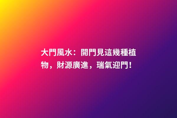 大門風水：開門見這幾種植物，財源廣進，瑞氣迎門！