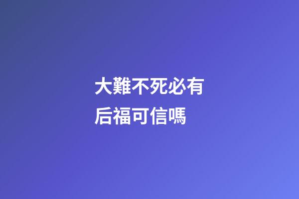 大難不死必有后福可信嗎?