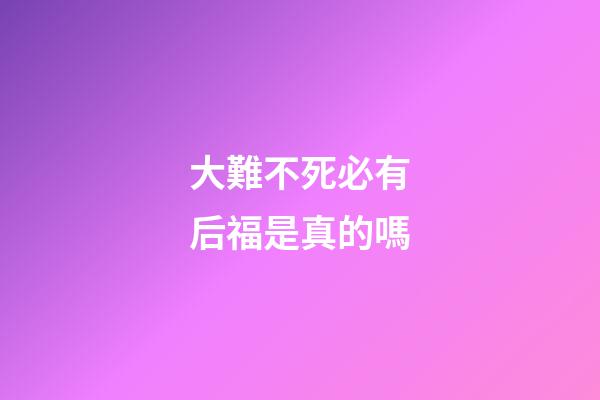大難不死必有后福是真的嗎