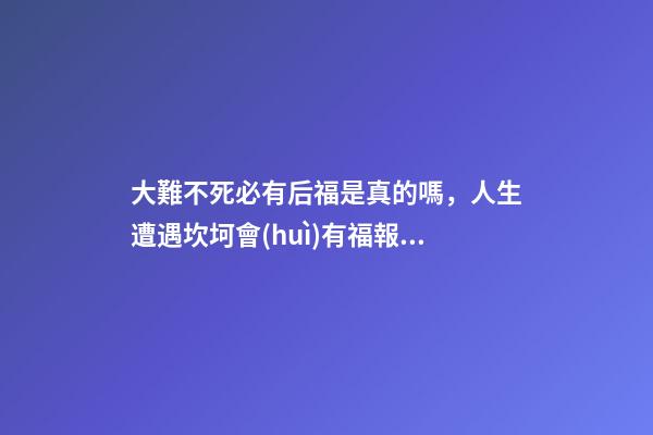 大難不死必有后福是真的嗎，人生遭遇坎坷會(huì)有福報(bào)嗎