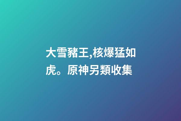 大雪豬王,核爆猛如虎。原神另類收集-第1張-觀點-玄機派