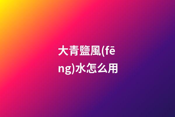 大青鹽風(fēng)水怎么用