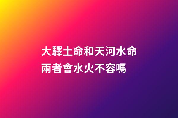 大驛土命和天河水命兩者會水火不容嗎