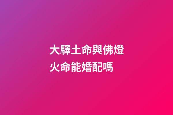 大驛土命與佛燈火命能婚配嗎