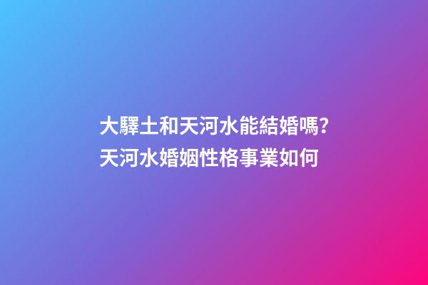 大驛土和天河水能結婚嗎？天河水婚姻性格事業如何