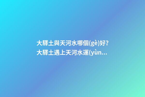 大驛土與天河水哪個(gè)好？大驛土遇上天河水運(yùn)勢(shì)會(huì)更差