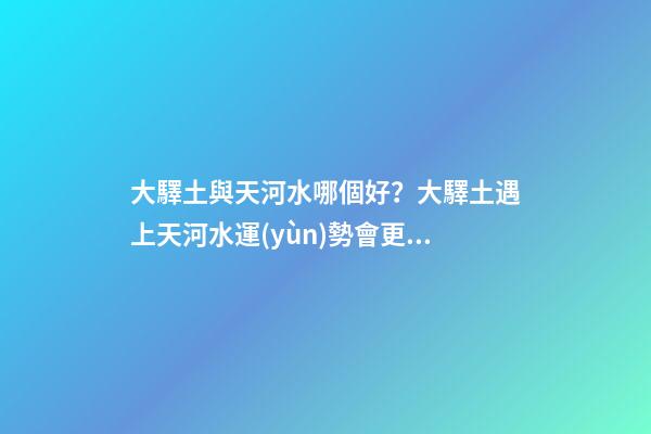 大驛土與天河水哪個好？大驛土遇上天河水運(yùn)勢會更差