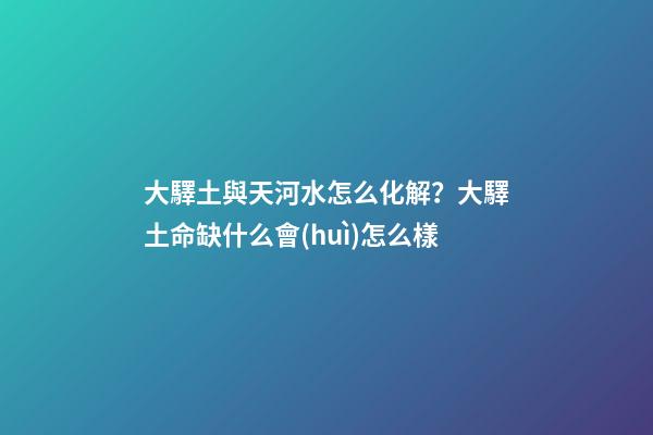 大驛土與天河水怎么化解？大驛土命缺什么會(huì)怎么樣