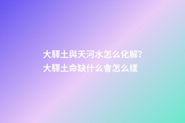 大驛土與天河水怎么化解？大驛土命缺什么會怎么樣