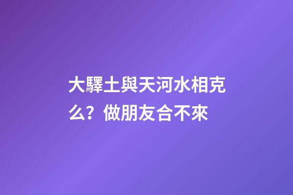 大驛土與天河水相克么？做朋友合不來