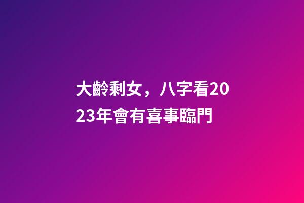 大齡剩女，八字看2023年會有喜事臨門