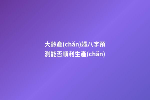 大齡產(chǎn)婦八字預測能否順利生產(chǎn)