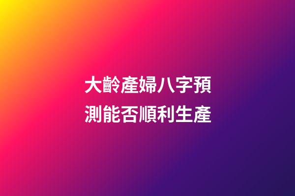 大齡產婦八字預測能否順利生產