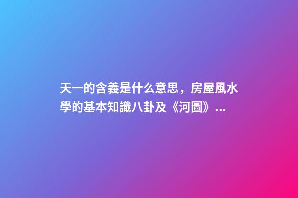 天一的含義是什么意思，房屋風水學的基本知識八卦及《河圖》、《洛書》-第1張-觀點-玄機派