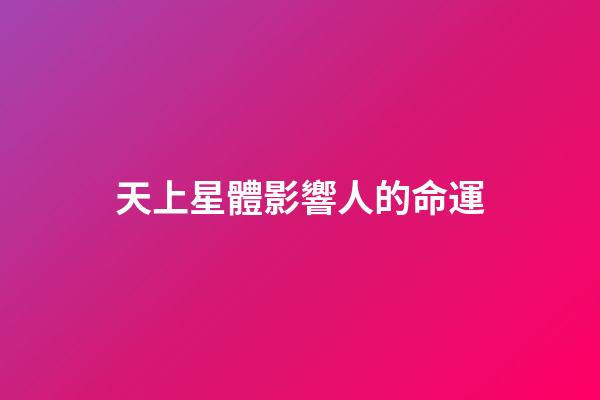 天上星體影響人的命運-第1張-星座運勢-玄機派
