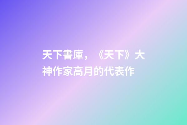 天下書庫，《天下》大神作家高月的代表作