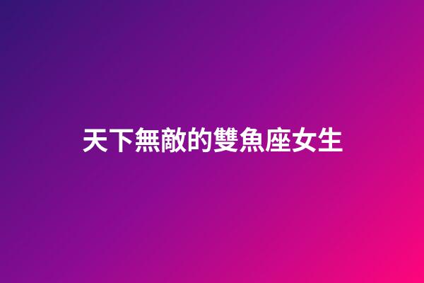 天下無敵的雙魚座女生
