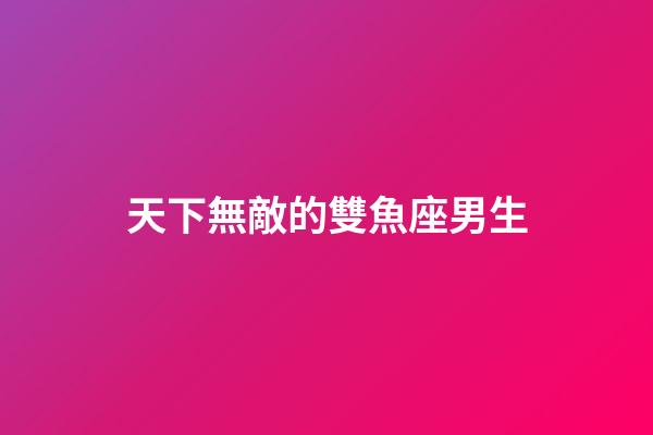 天下無敵的雙魚座男生-第1張-星座運勢-玄機派