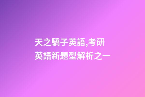 天之驕子英語,考研英語新題型解析之一-第1張-觀點-玄機派