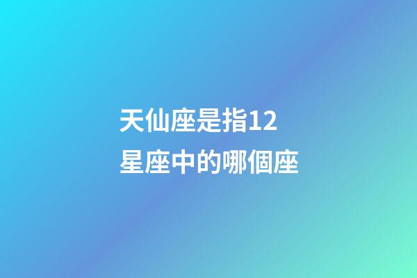 天仙座是指12星座中的哪個座-第1張-星座運勢-玄機派