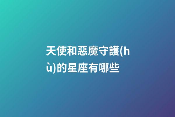 天使和惡魔守護(hù)的星座有哪些-第1張-星座運(yùn)勢-玄機(jī)派