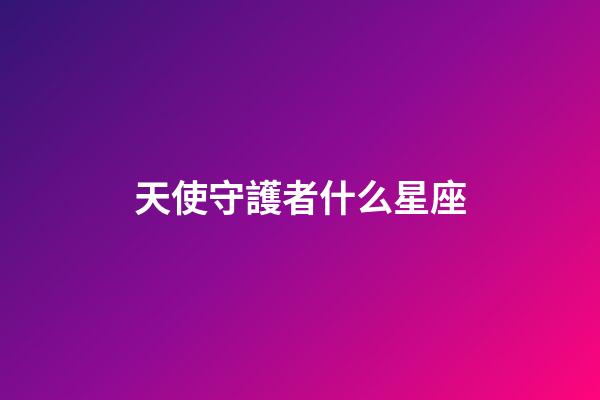 天使守護者什么星座-第1張-星座運勢-玄機派