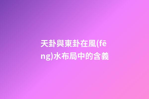 天卦與東卦在風(fēng)水布局中的含義