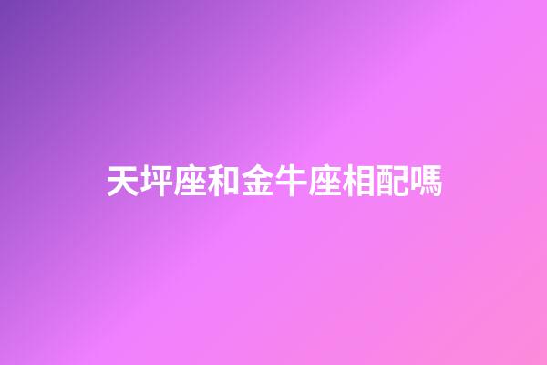天坪座和金牛座相配嗎-第1張-星座運勢-玄機派