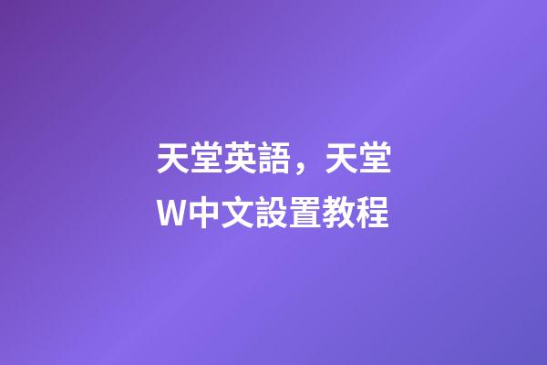 天堂英語，天堂W中文設置教程-第1張-觀點-玄機派