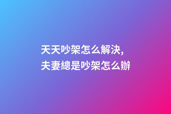 天天吵架怎么解決,夫妻總是吵架怎么辦-第1張-觀點-玄機派