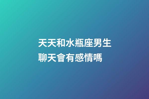 天天和水瓶座男生聊天會有感情嗎-第1張-星座運勢-玄機派