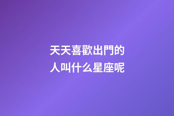 天天喜歡出門的人叫什么星座呢-第1張-星座運勢-玄機派