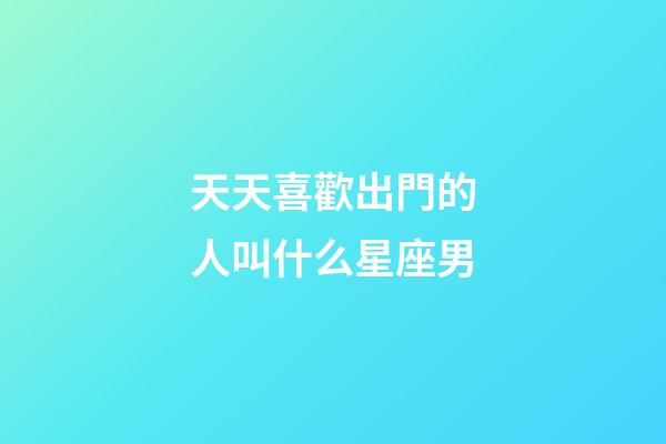 天天喜歡出門的人叫什么星座男-第1張-星座運勢-玄機派