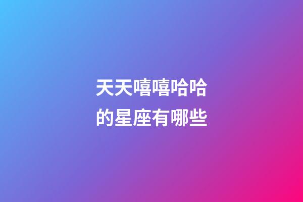 天天嘻嘻哈哈的星座有哪些-第1張-星座運勢-玄機派
