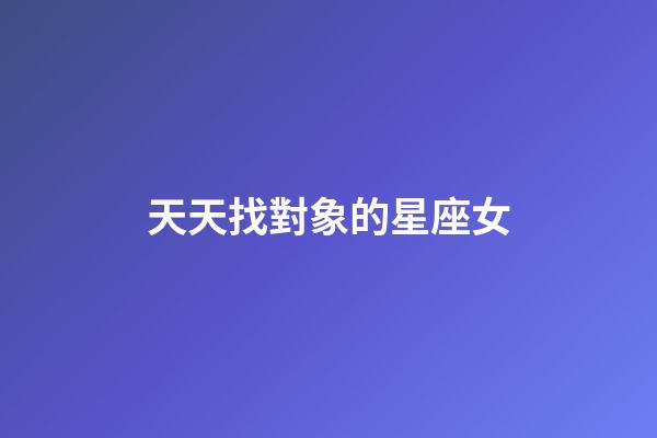 天天找對象的星座女-第1張-星座運勢-玄機派