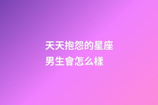 天天抱怨的星座男生會怎么樣-第1張-星座運勢-玄機派