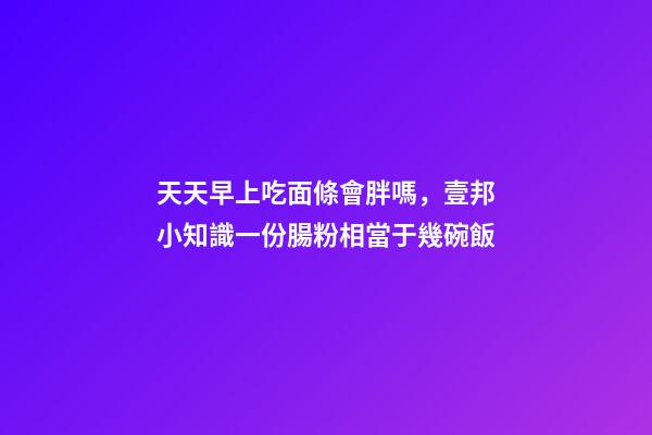 天天早上吃面條會胖嗎，壹邦小知識一份腸粉相當于幾碗飯-第1張-觀點-玄機派