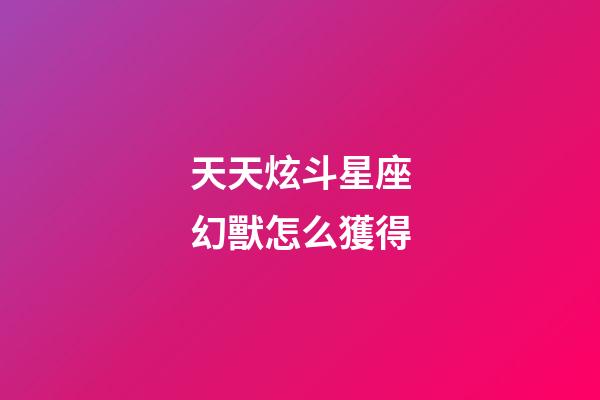 天天炫斗星座幻獸怎么獲得-第1張-星座運勢-玄機(jī)派