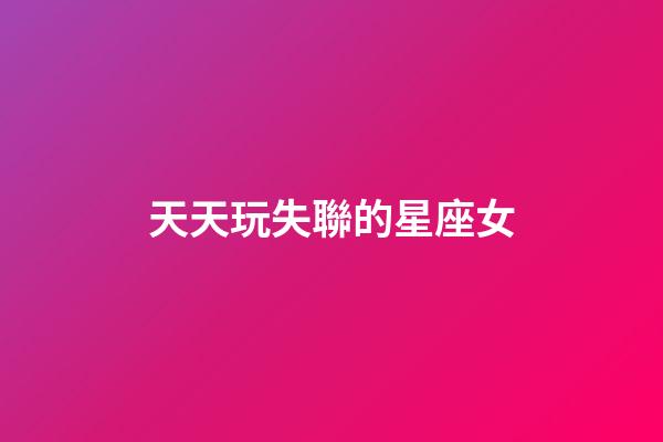 天天玩失聯的星座女-第1張-星座運勢-玄機派