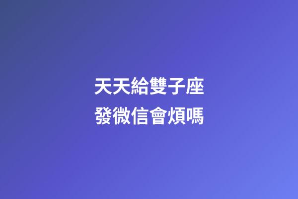 天天給雙子座發微信會煩嗎-第1張-星座運勢-玄機派