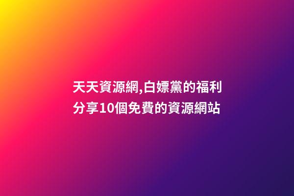 天天資源網,白嫖黨的福利分享10個免費的資源網站-第1張-觀點-玄機派