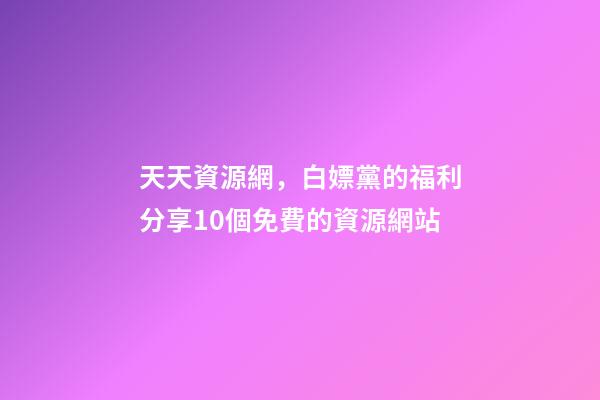 天天資源網，白嫖黨的福利分享10個免費的資源網站-第1張-觀點-玄機派