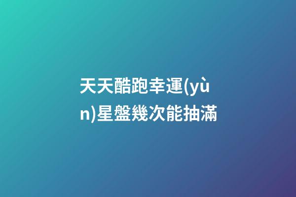 天天酷跑幸運(yùn)星盤幾次能抽滿