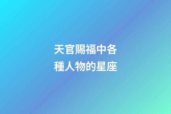 天官賜福中各種人物的星座-第1張-星座運勢-玄機派